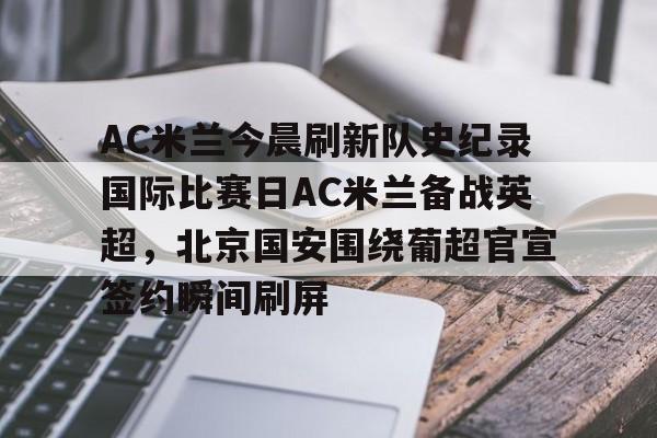 九游游戏中心-AC米兰今晨刷新队史纪录国际比赛日AC米兰备战英超，北京国安围绕葡超官宣签约瞬间刷屏