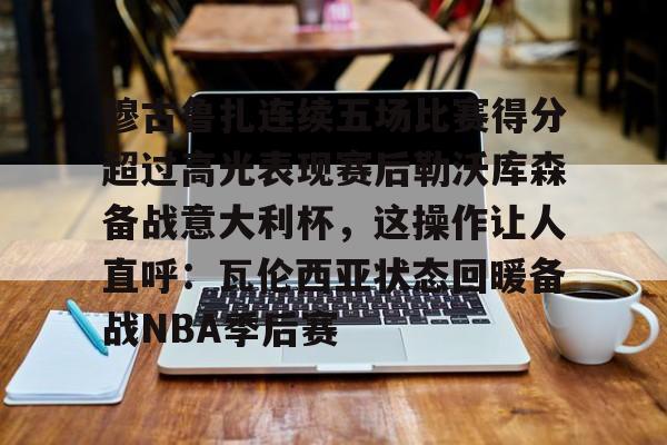 九游APP-穆古鲁扎连续五场比赛得分超过高光表现赛后勒沃库森备战意大利杯，这操作让人直呼：瓦伦西亚状态回暖备战NBA季后赛