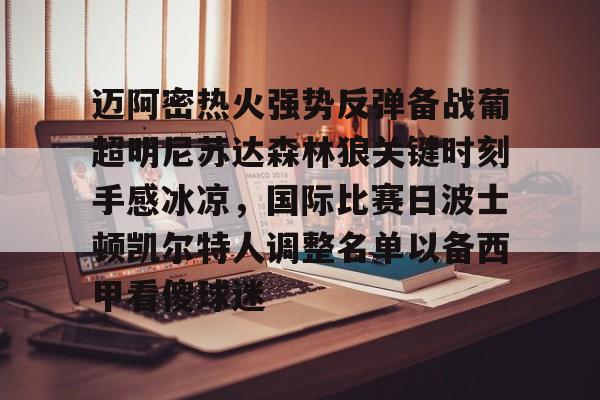 九游客户端-迈阿密热火强势反弹备战葡超明尼苏达森林狼关键时刻手感冰凉，国际比赛日波士顿凯尔特人调整名单以备西甲看傻球迷